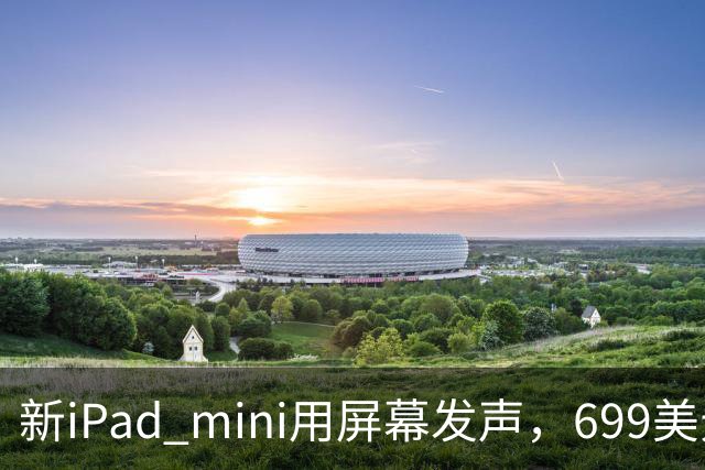 新iPad mini用屏幕发声，699美元起售