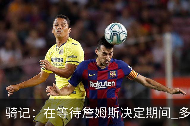 骑记：在等待詹姆斯决定期间 多位骑士内部成员一度相信他会回归