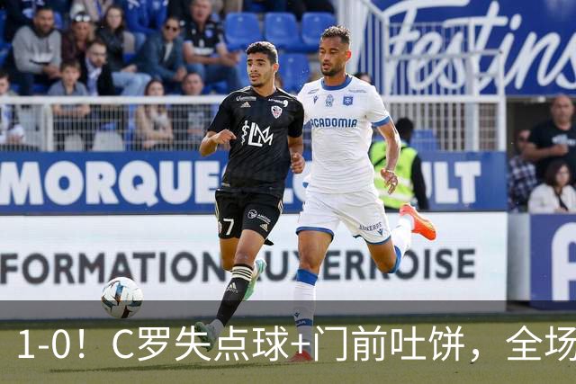 1-0！C罗失点球+门前吐饼，全场最低分，菲利克斯救主，利雅得胜利3连胜