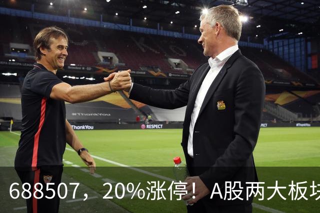 688507，20%涨停！A股两大板块，尾盘拉升！